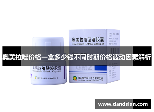奥美拉唑价格一盒多少钱不同时期价格波动因素解析