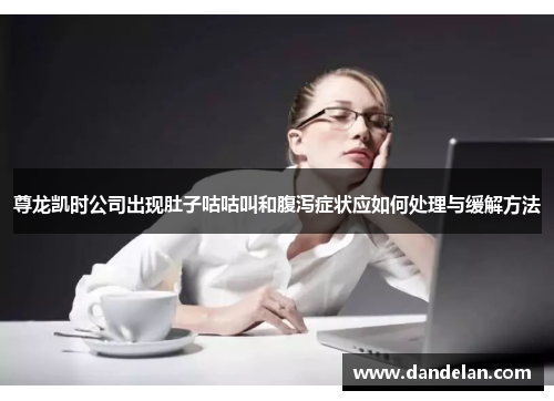 尊龙凯时公司出现肚子咕咕叫和腹泻症状应如何处理与缓解方法