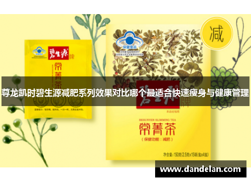 尊龙凯时碧生源减肥系列效果对比哪个最适合快速瘦身与健康管理