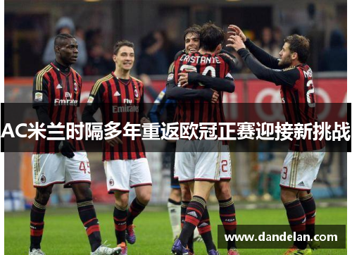 AC米兰时隔多年重返欧冠正赛迎接新挑战
