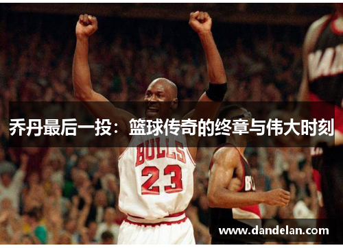 乔丹最后一投：篮球传奇的终章与伟大时刻